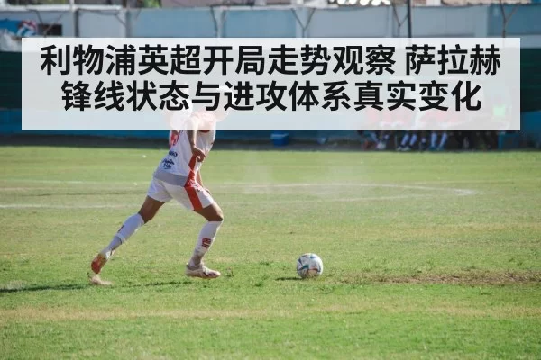 利物浦英超开局走势观察 萨拉赫锋线状态与进攻体系真实变化