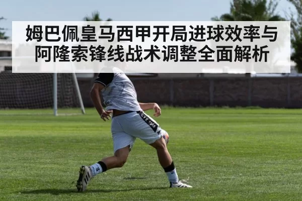 姆巴佩皇马西甲开局进球效率与阿隆索锋线战术调整全面解析