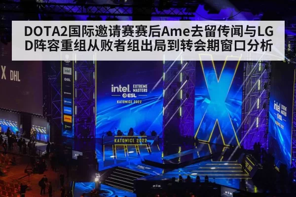DOTA2国际邀请赛赛后Ame去留传闻与LGD阵容重组从败者组出局到转会期窗口分析