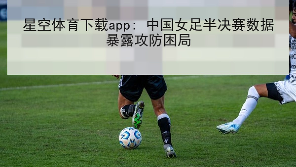 星空体育下载app: 中国女足半决赛数据暴露攻防困局 星空体育下载app: 中国女足半决赛数据暴露攻防困局