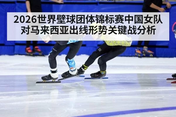 2026世界壁球团体锦标赛中国女队对马来西亚出线形势关键战分析