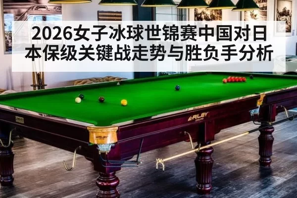 2026女子冰球世锦赛中国对日本保级关键战走势与胜负手分析