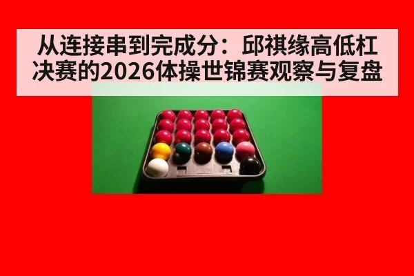 从连接串到完成分：邱祺缘高低杠决赛的2026体操世锦赛观察与复盘